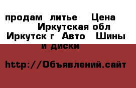 продам  литье  › Цена ­ 2 000 - Иркутская обл., Иркутск г. Авто » Шины и диски   